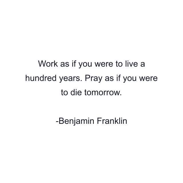 Work as if you were to live a hundred years. Pray as if you were to die tomorrow.