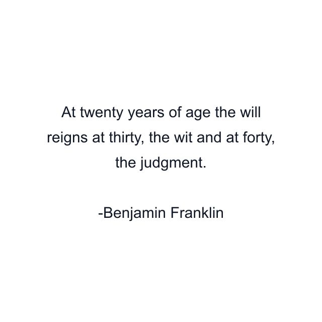 At twenty years of age the will reigns at thirty, the wit and at forty, the judgment.