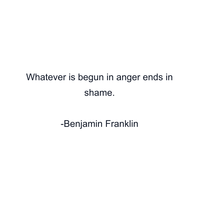 Whatever is begun in anger ends in shame.