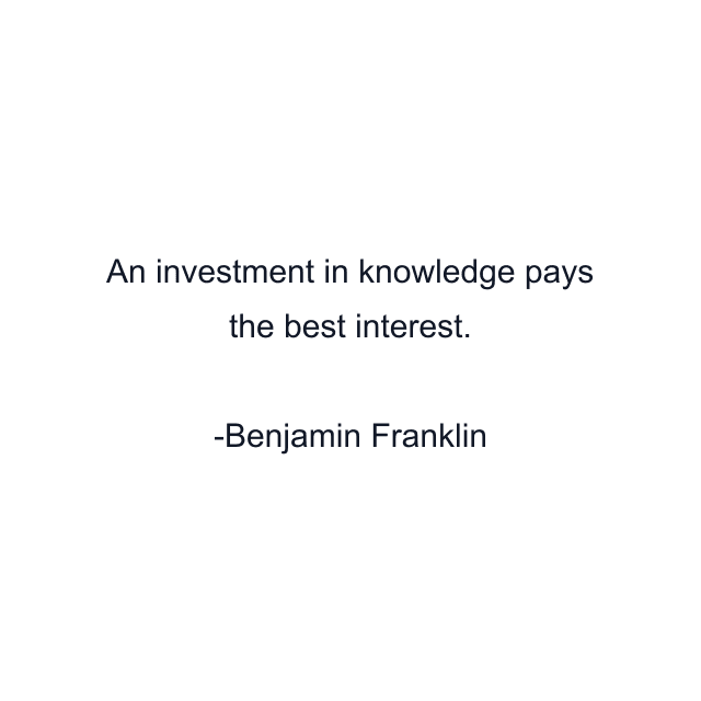 An investment in knowledge pays the best interest.