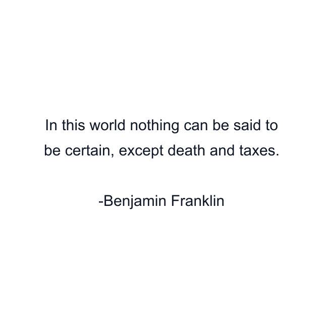 In this world nothing can be said to be certain, except death and taxes.