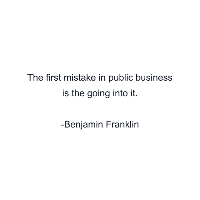 The first mistake in public business is the going into it.