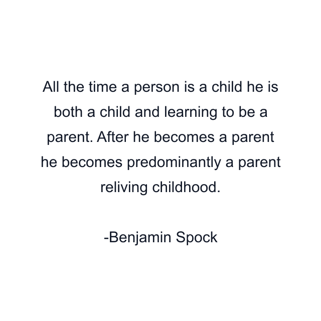 All the time a person is a child he is both a child and learning to be a parent. After he becomes a parent he becomes predominantly a parent reliving childhood.