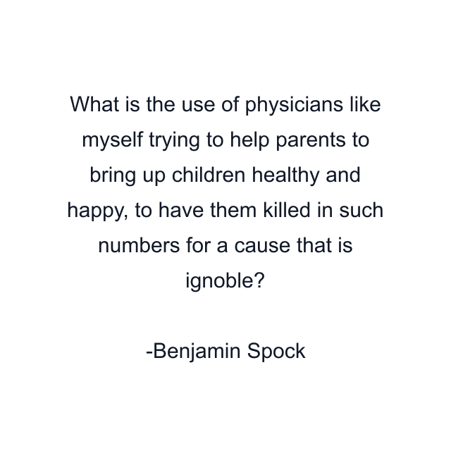 What is the use of physicians like myself trying to help parents to bring up children healthy and happy, to have them killed in such numbers for a cause that is ignoble?