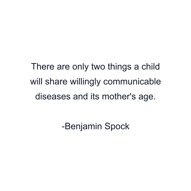 There are only two things a child will share willingly communicable diseases and its mother's age.