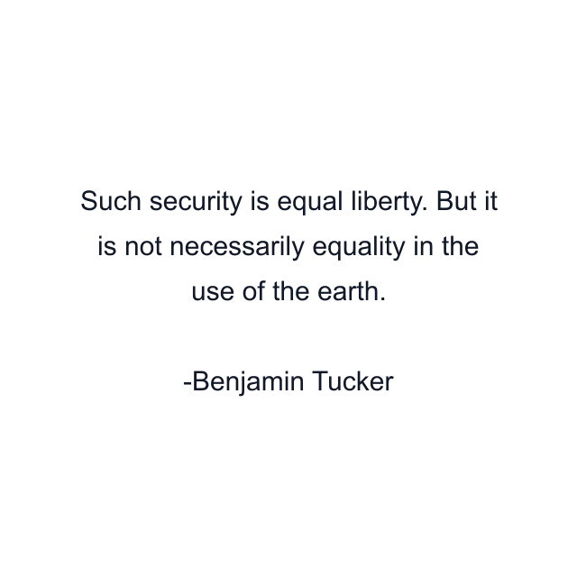 Such security is equal liberty. But it is not necessarily equality in the use of the earth.