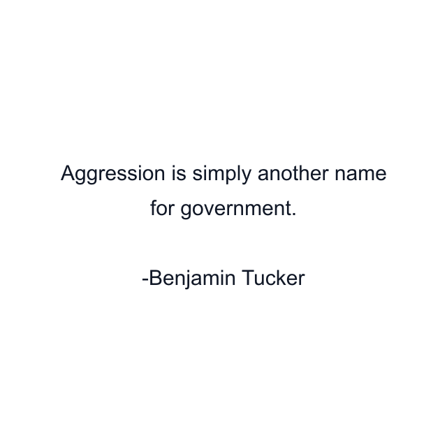 Aggression is simply another name for government.