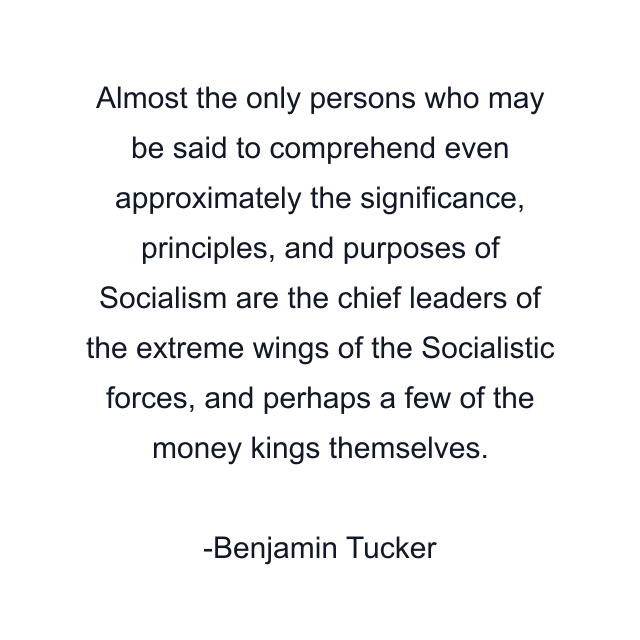 Almost the only persons who may be said to comprehend even approximately the significance, principles, and purposes of Socialism are the chief leaders of the extreme wings of the Socialistic forces, and perhaps a few of the money kings themselves.