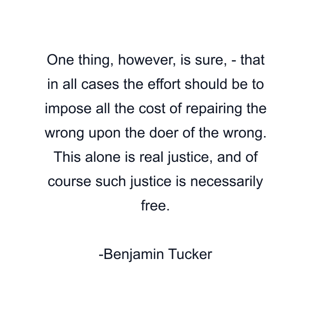 One thing, however, is sure, - that in all cases the effort should be to impose all the cost of repairing the wrong upon the doer of the wrong. This alone is real justice, and of course such justice is necessarily free.