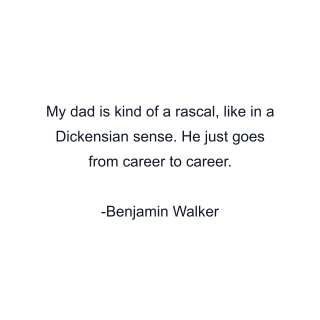 My dad is kind of a rascal, like in a Dickensian sense. He just goes from career to career.