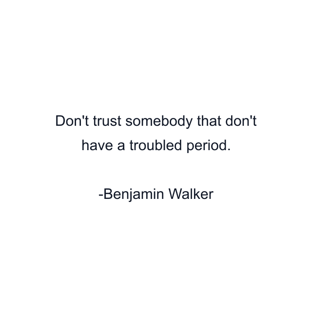 Don't trust somebody that don't have a troubled period.