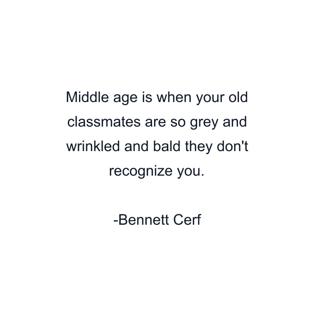 Middle age is when your old classmates are so grey and wrinkled and bald they don't recognize you.