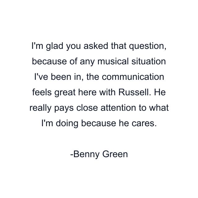 I'm glad you asked that question, because of any musical situation I've been in, the communication feels great here with Russell. He really pays close attention to what I'm doing because he cares.