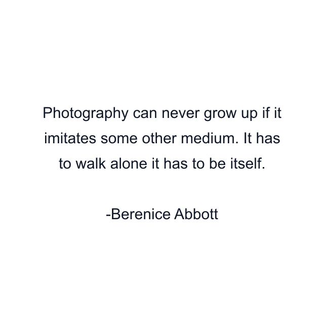 Photography can never grow up if it imitates some other medium. It has to walk alone it has to be itself.