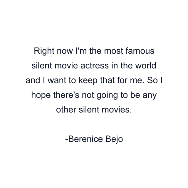 Right now I'm the most famous silent movie actress in the world and I want to keep that for me. So I hope there's not going to be any other silent movies.