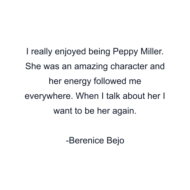 I really enjoyed being Peppy Miller. She was an amazing character and her energy followed me everywhere. When I talk about her I want to be her again.