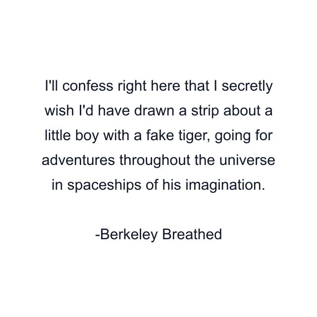 I'll confess right here that I secretly wish I'd have drawn a strip about a little boy with a fake tiger, going for adventures throughout the universe in spaceships of his imagination.