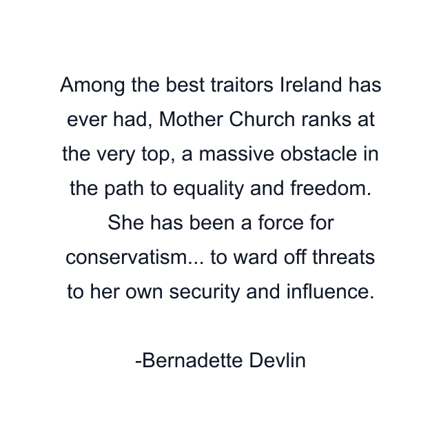 Among the best traitors Ireland has ever had, Mother Church ranks at the very top, a massive obstacle in the path to equality and freedom. She has been a force for conservatism... to ward off threats to her own security and influence.