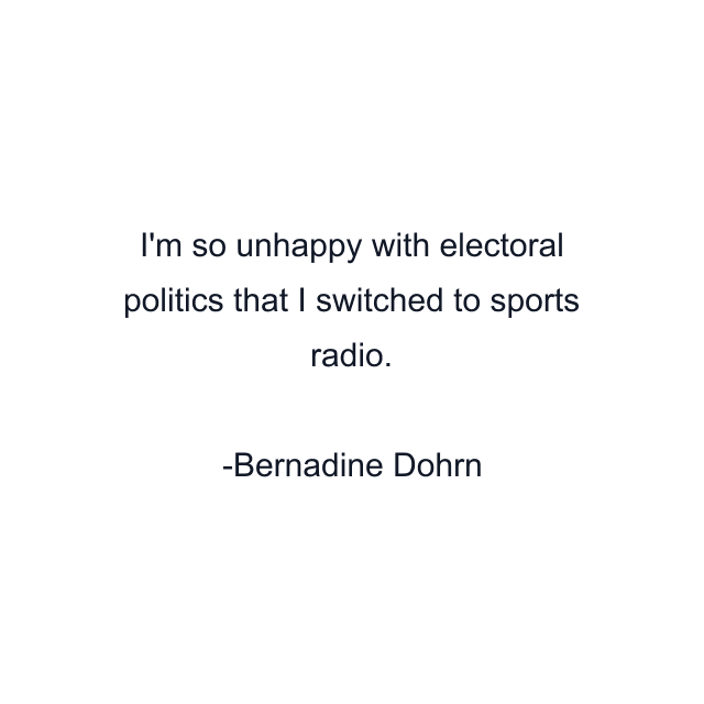 I'm so unhappy with electoral politics that I switched to sports radio.