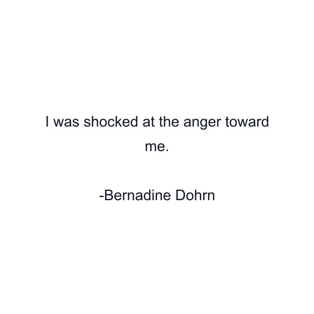 I was shocked at the anger toward me.