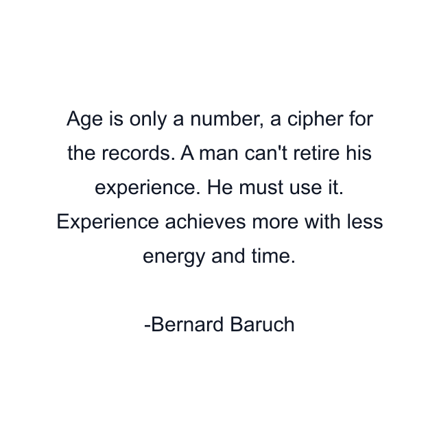 Age is only a number, a cipher for the records. A man can't retire his experience. He must use it. Experience achieves more with less energy and time.