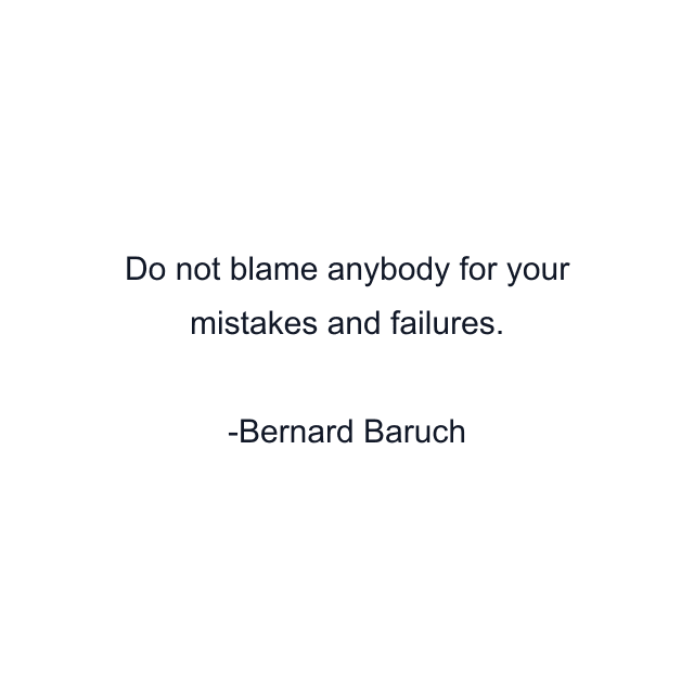 Do not blame anybody for your mistakes and failures.