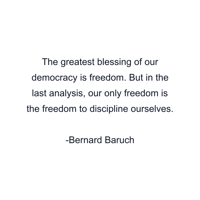 The greatest blessing of our democracy is freedom. But in the last analysis, our only freedom is the freedom to discipline ourselves.