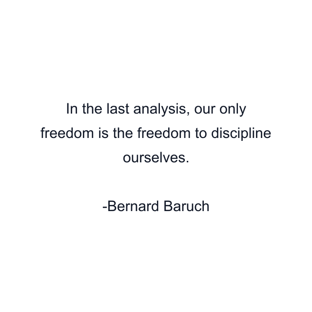 In the last analysis, our only freedom is the freedom to discipline ourselves.