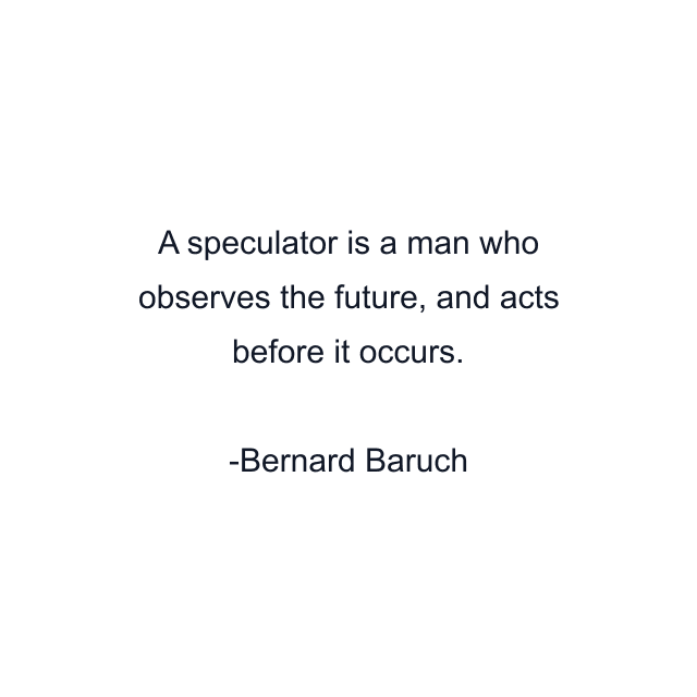 A speculator is a man who observes the future, and acts before it occurs.