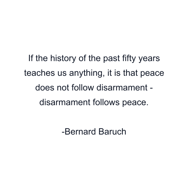 If the history of the past fifty years teaches us anything, it is that peace does not follow disarmament - disarmament follows peace.