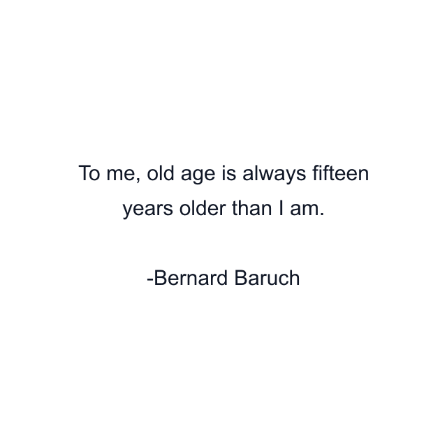 To me, old age is always fifteen years older than I am.