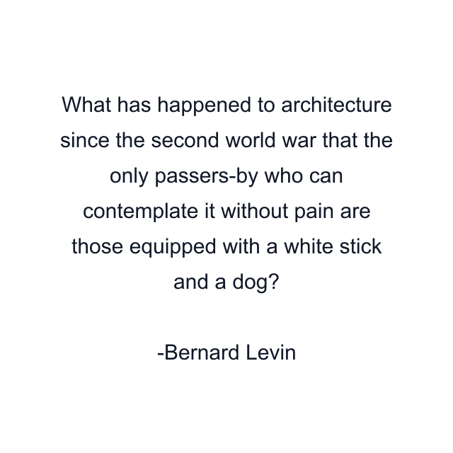 What has happened to architecture since the second world war that the only passers-by who can contemplate it without pain are those equipped with a white stick and a dog?