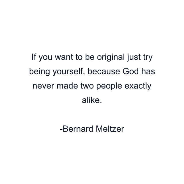 If you want to be original just try being yourself, because God has never made two people exactly alike.