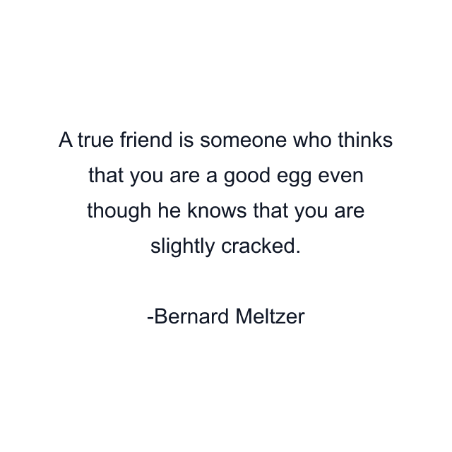 A true friend is someone who thinks that you are a good egg even though he knows that you are slightly cracked.