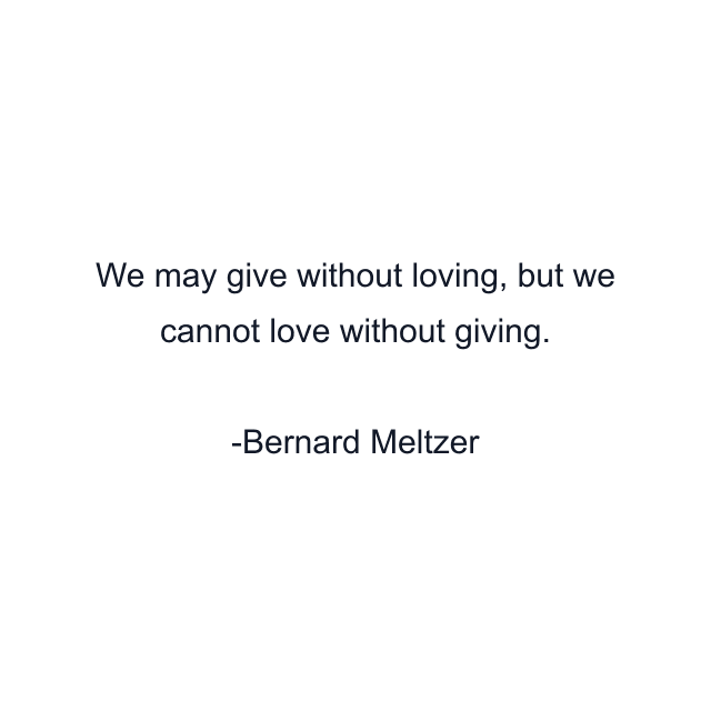 We may give without loving, but we cannot love without giving.