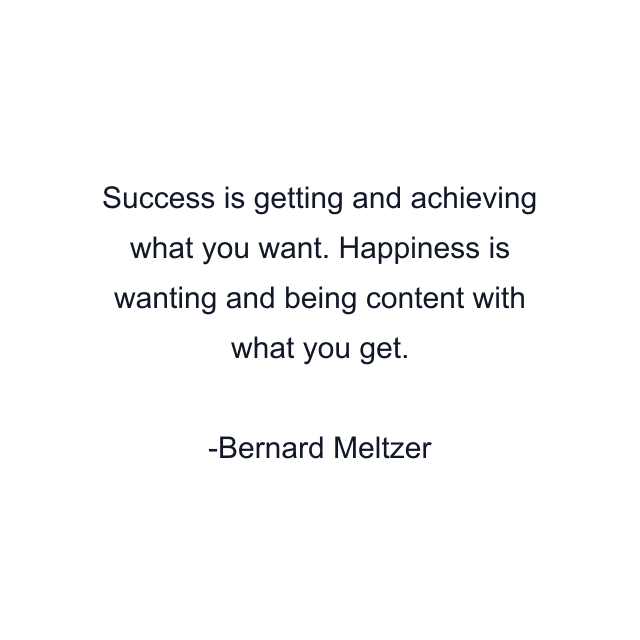 Success is getting and achieving what you want. Happiness is wanting and being content with what you get.