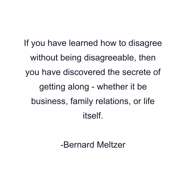 If you have learned how to disagree without being disagreeable, then you have discovered the secrete of getting along - whether it be business, family relations, or life itself.