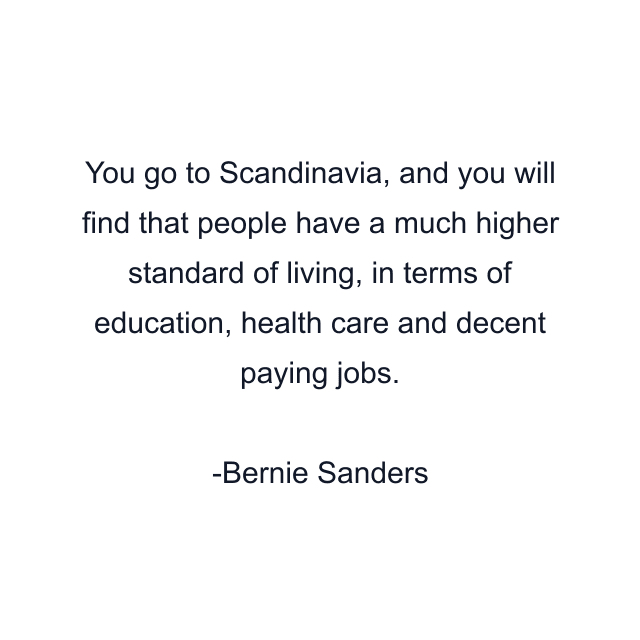 You go to Scandinavia, and you will find that people have a much higher standard of living, in terms of education, health care and decent paying jobs.