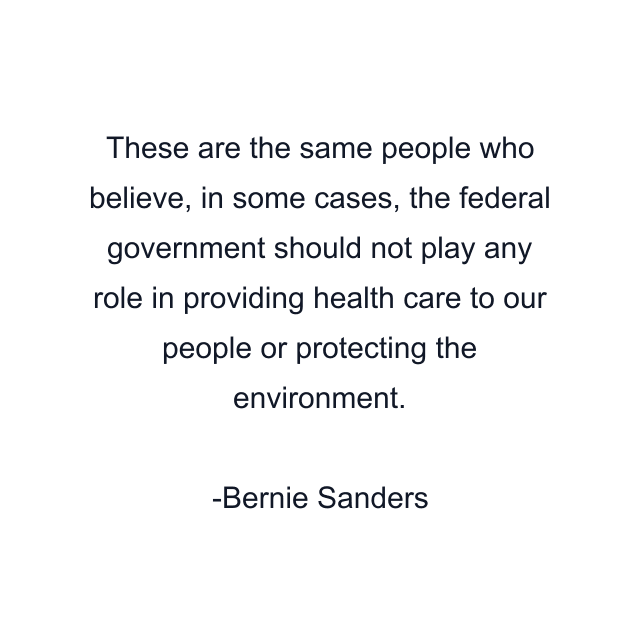 These are the same people who believe, in some cases, the federal government should not play any role in providing health care to our people or protecting the environment.