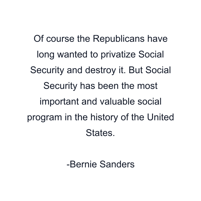 Of course the Republicans have long wanted to privatize Social Security and destroy it. But Social Security has been the most important and valuable social program in the history of the United States.