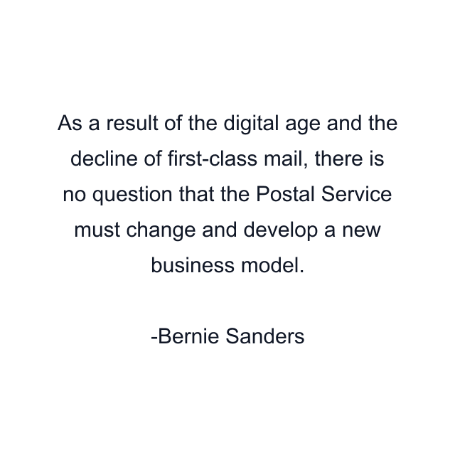 As a result of the digital age and the decline of first-class mail, there is no question that the Postal Service must change and develop a new business model.