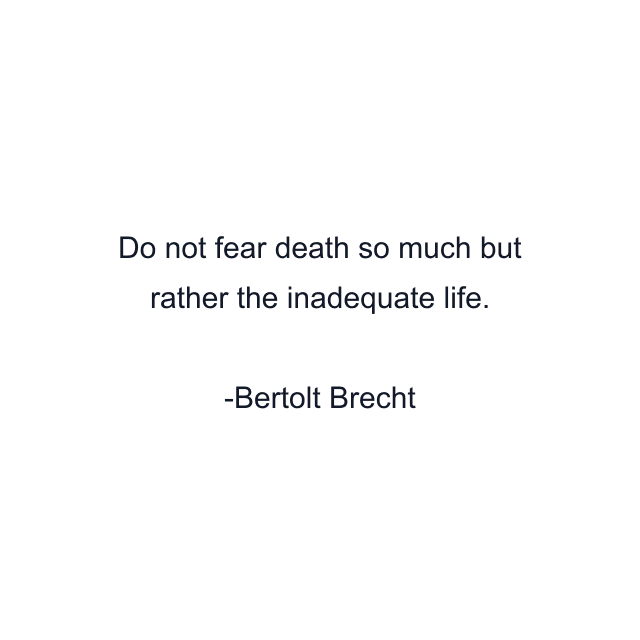 Do not fear death so much but rather the inadequate life.