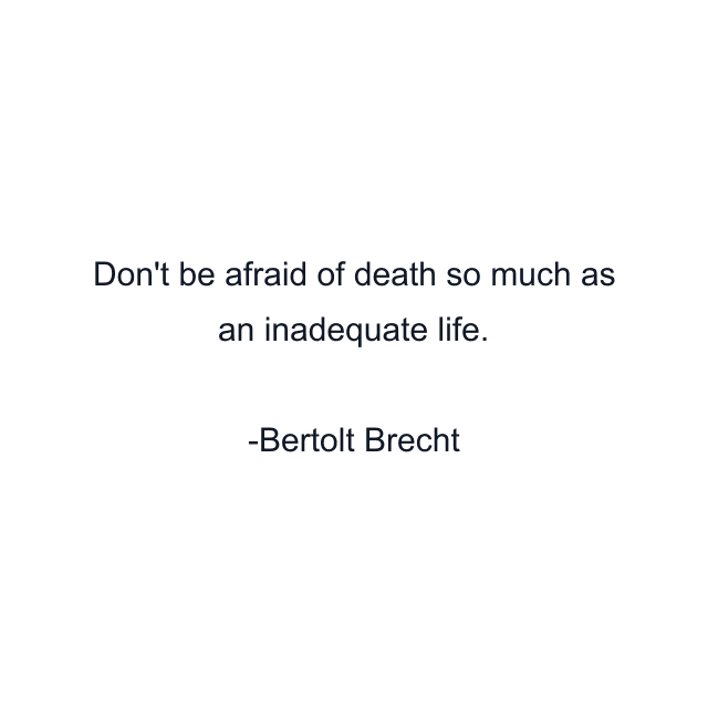 Don't be afraid of death so much as an inadequate life.