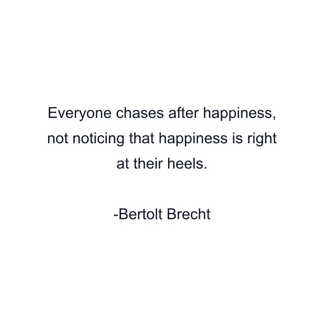 Everyone chases after happiness, not noticing that happiness is right at their heels.