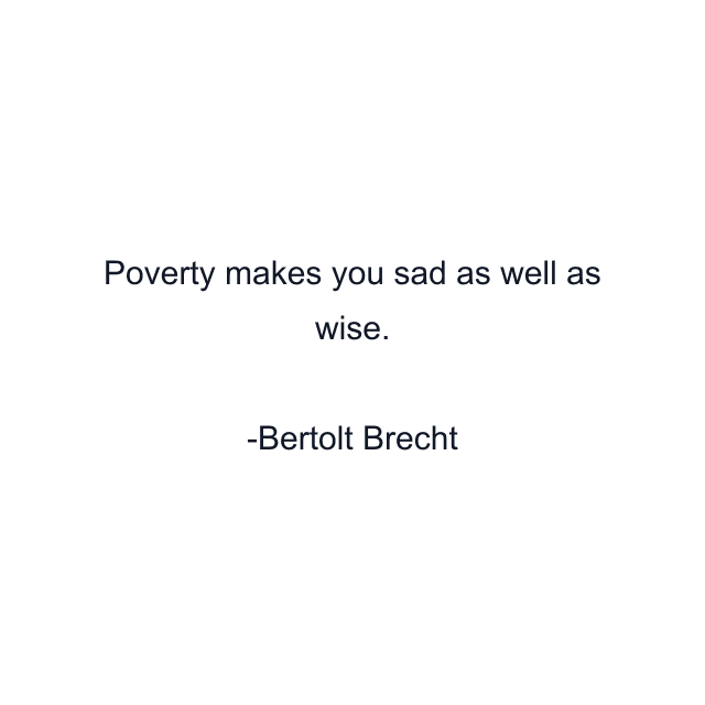 Poverty makes you sad as well as wise.