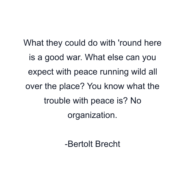 What they could do with 'round here is a good war. What else can you expect with peace running wild all over the place? You know what the trouble with peace is? No organization.