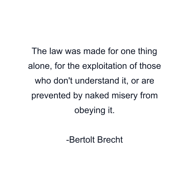 The law was made for one thing alone, for the exploitation of those who don't understand it, or are prevented by naked misery from obeying it.