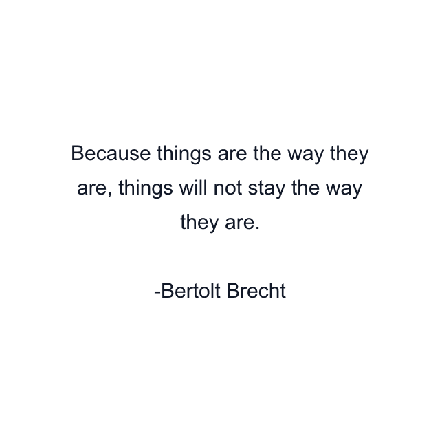 Because things are the way they are, things will not stay the way they are.