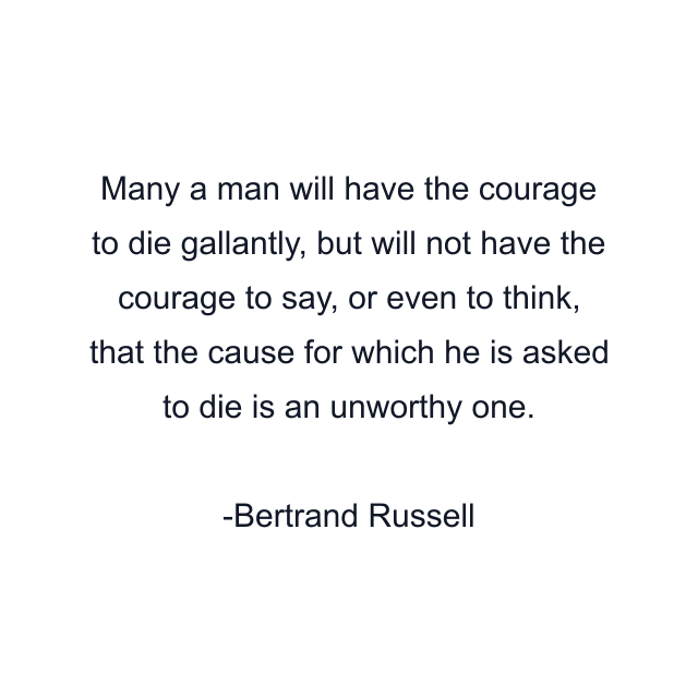 Many a man will have the courage to die gallantly, but will not have the courage to say, or even to think, that the cause for which he is asked to die is an unworthy one.