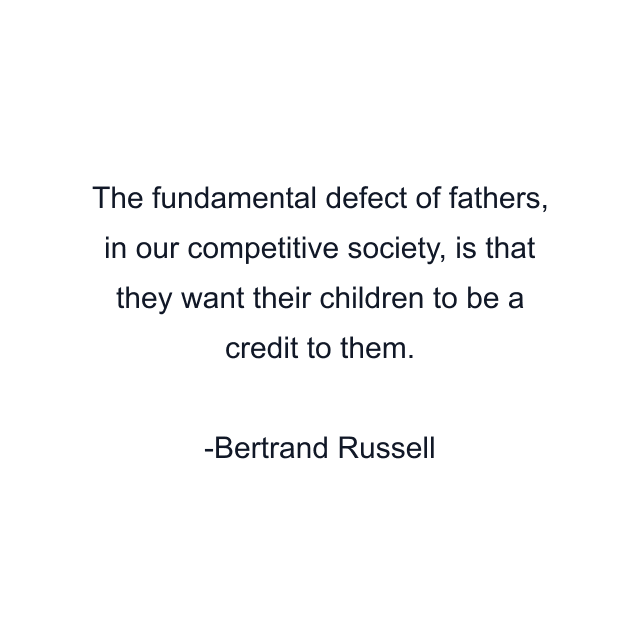 The fundamental defect of fathers, in our competitive society, is that they want their children to be a credit to them.